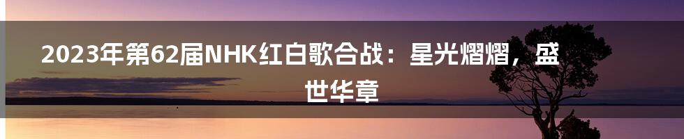 2023年第62届NHK红白歌合战:星光熠熠,盛世华章