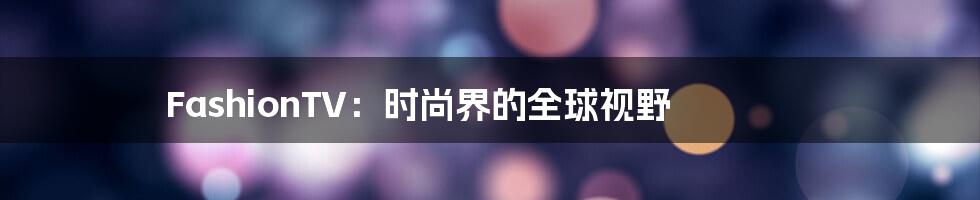 FashionTV:时尚界的全球视野