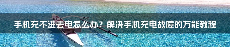 手机充不进去电怎么办?解决手机充电故障的万能教程