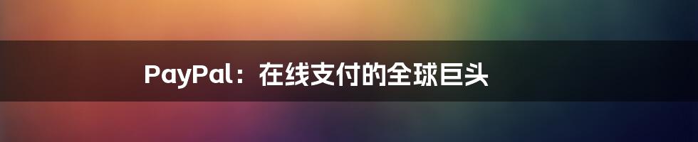 PayPal:在线支付的全球巨头