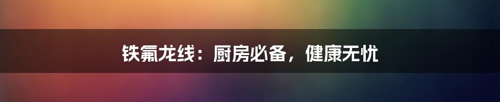 铁氟龙线:厨房必备,健康无忧