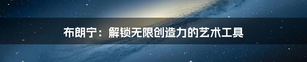 布朗宁:解锁无限创造力的艺术工具