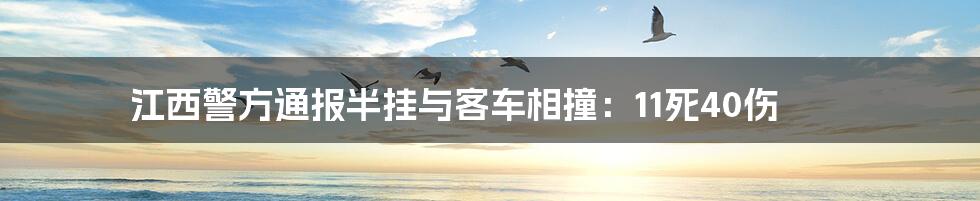 江西警方通报半挂与客车相撞:11死40伤