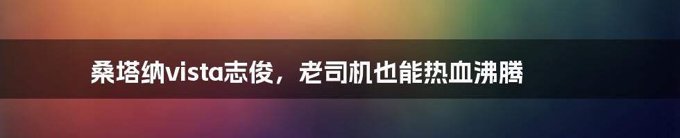 桑塔纳vista志俊,老司机也能热血沸腾