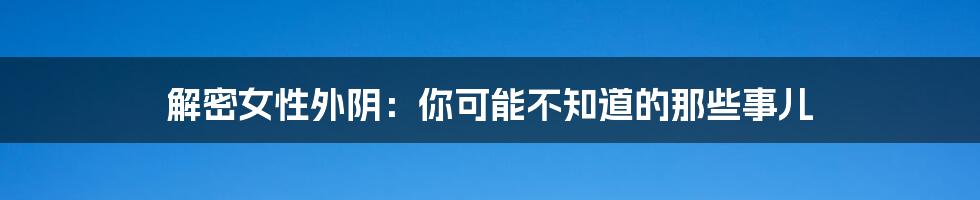 解密女性外阴:你可能不知道的那些事儿