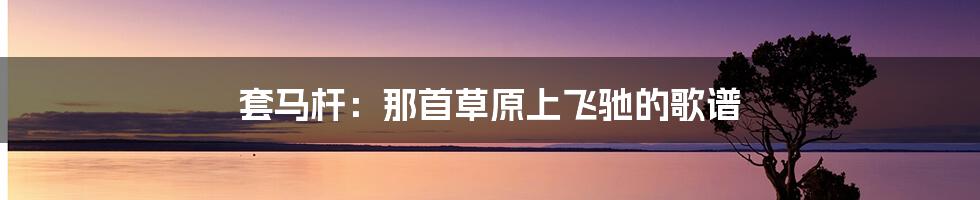 套马杆:那首草原上飞驰的歌谱