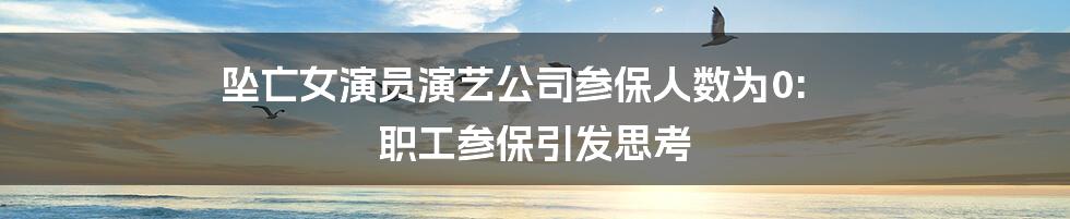 坠亡女演员演艺公司参保人数为0: 职工参保引发思考