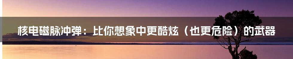 核电磁脉冲弹:比你想象中更酷炫(也更危险)的武器