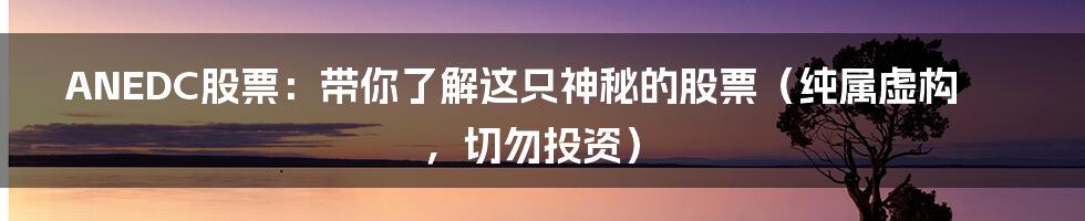 ANEDC股票:带你了解这只神秘的股票(纯属虚构,切勿投资)