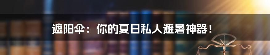 遮阳伞：你的夏日私人避暑神器！
