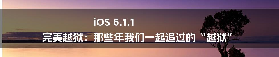 iOS 6.1.1 完美越狱:那些年我们一起追过的“越狱”