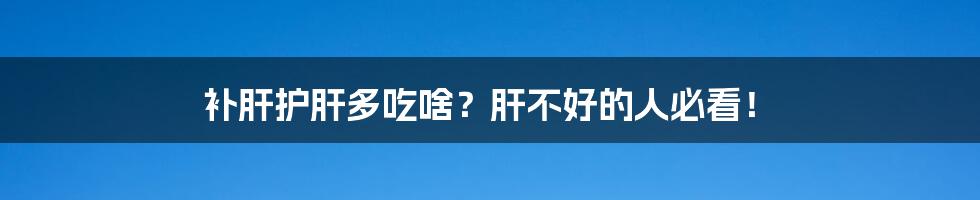 补肝护肝多吃啥?肝不好的人必看!