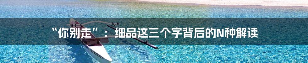 “你别走”:细品这三个字背后的N种解读