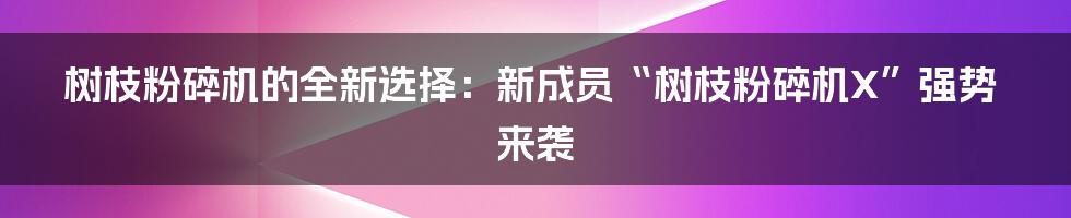树枝粉碎机的全新选择:新成员“树枝粉碎机X”强势来袭