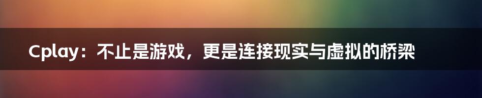 Cplay:不止是游戏,更是连接现实与虚拟的桥梁