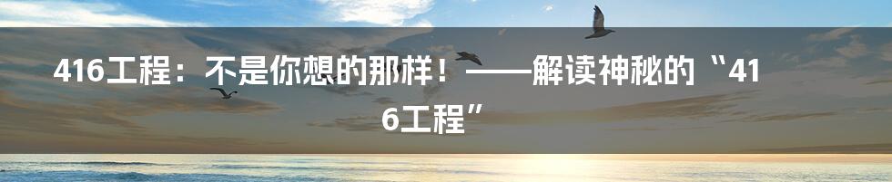416工程:不是你想的那样!——解读神秘的“416工程”