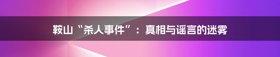 鞍山“杀人事件”:真相与谣言的迷雾