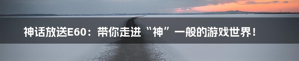 神话放送E60:带你走进“神”一般的游戏世界!
