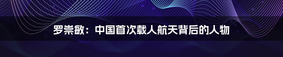 罗崇敏：中国首次载人航天背后的人物