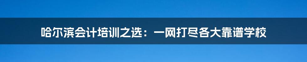 哈尔滨会计培训之选:一网打尽各大靠谱学校