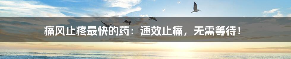 痛风止疼最快的药:速效止痛,无需等待!