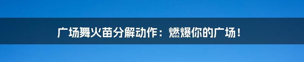 广场舞火苗分解动作:燃爆你的广场!