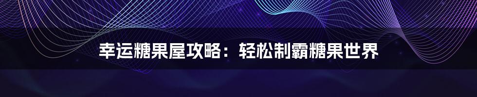 幸运糖果屋攻略:轻松制霸糖果世界