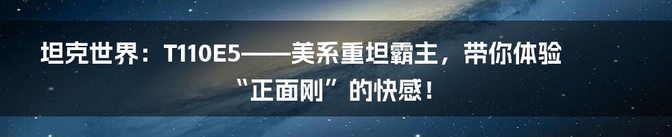 坦克世界:T110E5——美系重坦霸主,带你体验“正面刚”的快感!