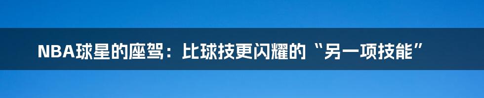 NBA球星的座驾:比球技更闪耀的“另一项技能”
