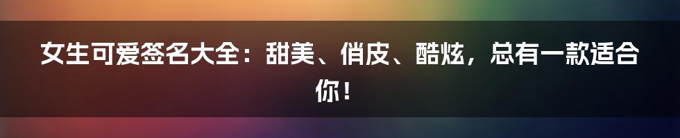 女生可爱签名大全:甜美、俏皮、酷炫,总有一款适合你!