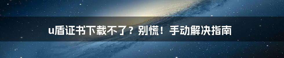 u盾证书下载不了?别慌!手动解决指南