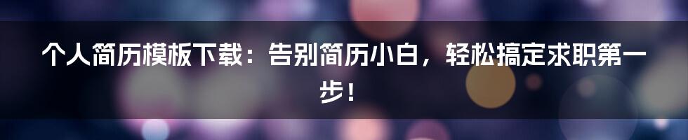 个人简历模板下载:告别简历小白,轻松搞定求职第一步!