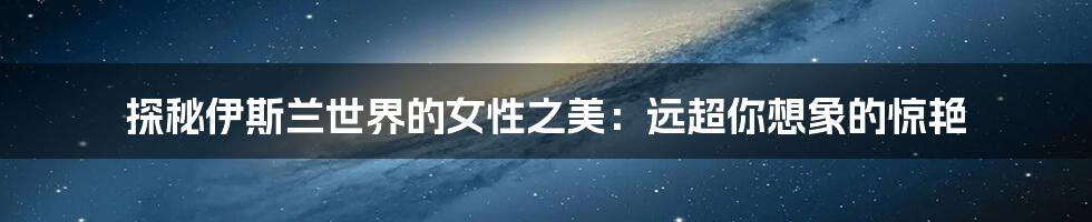 探秘伊斯兰世界的女性之美:远超你想象的惊艳
