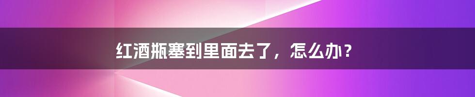 红酒瓶塞到里面去了,怎么办?
