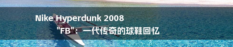 Nike Hyperdunk 2008 "FB":一代传奇的球鞋回忆