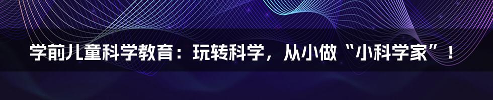 学前儿童科学教育:玩转科学,从小做“小科学家”!