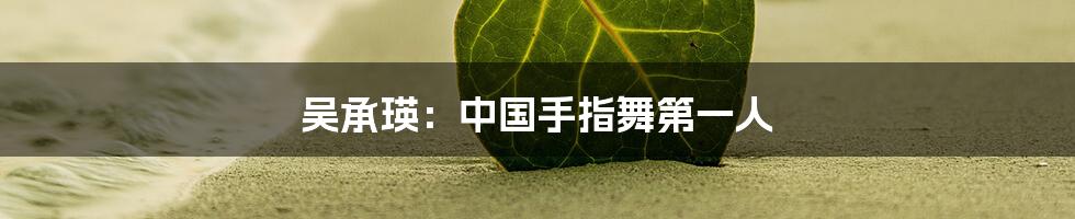 吴承瑛:中国手指舞第一人
