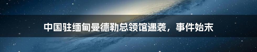 中国驻缅甸曼德勒总领馆遇袭,事件始末