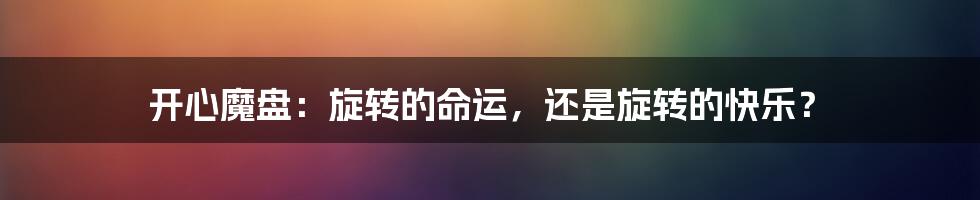 开心魔盘:旋转的命运,还是旋转的快乐?