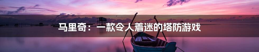 马里奇:一款令人着迷的塔防游戏