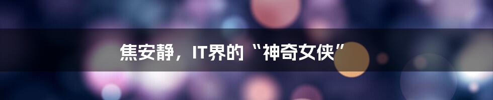 焦安静,IT界的“神奇女侠”