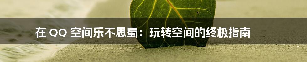在 QQ 空间乐不思蜀：玩转空间的终极指南