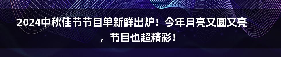 2024中秋佳节节目单新鲜出炉!今年月亮又圆又亮,节目也超精彩!