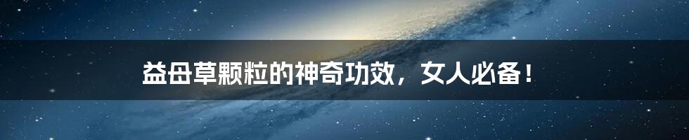 益母草颗粒的神奇功效,女人必备!