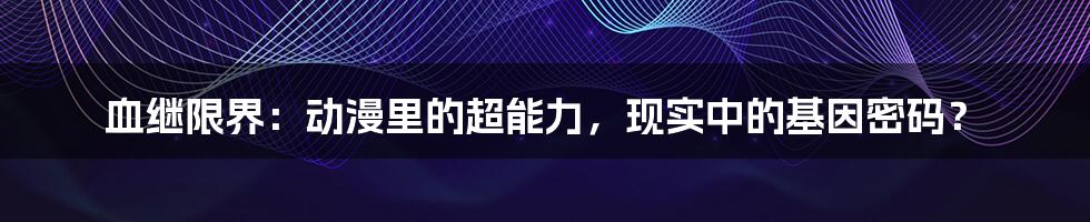 血继限界:动漫里的超能力,现实中的基因密码?