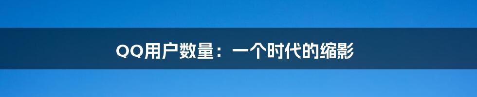 QQ用户数量:一个时代的缩影