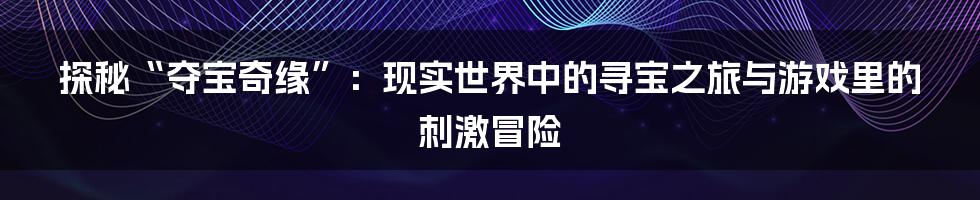 探秘“夺宝奇缘”:现实世界中的寻宝之旅与游戏里的刺激冒险