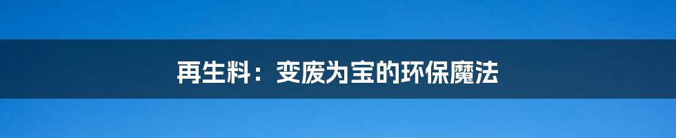 再生料:变废为宝的环保魔法