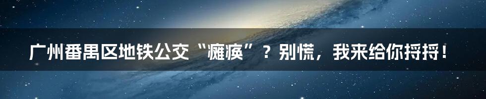 广州番禺区地铁公交“瘫痪”？别慌，我来给你捋捋！