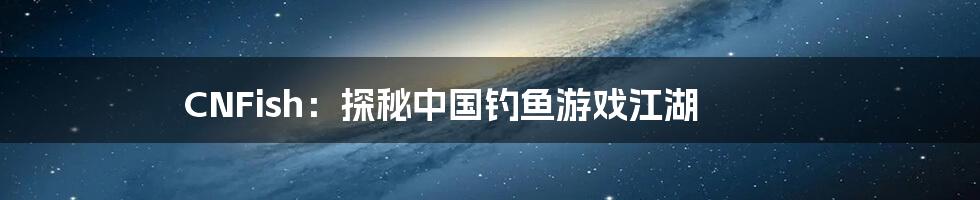 CNFish:探秘中国钓鱼游戏江湖
